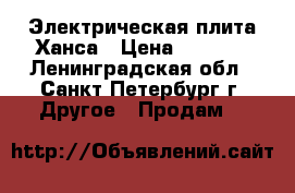 Электрическая плита Ханса › Цена ­ 8 000 - Ленинградская обл., Санкт-Петербург г. Другое » Продам   